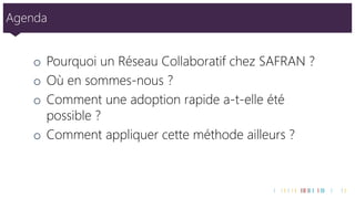 Agenda 
oPourquoi un Réseau Collaboratif chez SAFRAN ? 
oOù en sommes-nous ? 
oComment une adoption rapide a-t-elle été possible ? 
oComment appliquer cette méthode ailleurs ?  