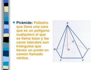 Pirámide:   Poliedro que tiene una cara que es un polígono cualquiera al que se llama base y las caras laterales son triángulos que tienen un punto en común llamado vértice.  
