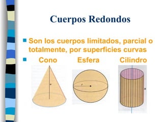 Cuerpos Redondos Son los cuerpos limitados, parcial o totalmente, por superficies curvas  Cono  Esfera  Cilindro 