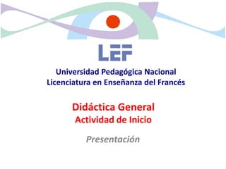 Universidad Pedagógica Nacional
Licenciatura en Enseñanza del Francés

      Didáctica General
       Actividad de Inicio
          Presentación
 