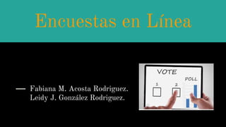 Encuestas en Línea
Fabiana M. Acosta Rodriguez.
Leidy J. González Rodriguez.
 