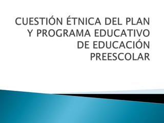 CUESTIÓN ÉTNICA DEL PLAN Y PROGRAMA EDUCATIVO DE EDUCACIÓN PREESCOLAR 