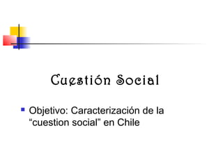 Cuestión Social
   Objetivo: Caracterización de la
    “cuestion social” en Chile
 