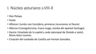 I. Núcleo asturiano s.VIII-X
• Don Pelayo
• Favila
• Alfonso I (unión con Cantabria, primeras incursiones al Duero)
• Alfo...