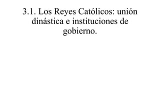 3.1. Los Reyes Católicos: unión
dinástica e instituciones de
gobierno.
 