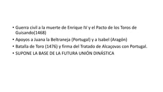 • Guerra civil a la muerte de Enrique IV y el Pacto de los Toros de
Guisando(1468)
• Apoyos a Juana la Beltraneja (Portuga...