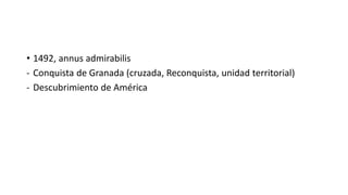 • 1492, annus admirabilis
- Conquista de Granada (cruzada, Reconquista, unidad territorial)
- Descubrimiento de América
 