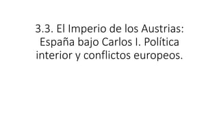 3.3. El Imperio de los Austrias:
España bajo Carlos I. Política
interior y conflictos europeos.
 