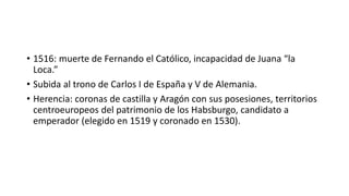 • 1516: muerte de Fernando el Católico, incapacidad de Juana “la
Loca.”
• Subida al trono de Carlos I de España y V de Ale...
