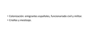 • Colonización: emigrantes españoles, funcionariado civil y militar.
• Criollos y mestizaje.
 