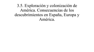 3.5. Exploración y colonización de
América. Consecuencias de los
descubrimientos en España, Europa y
América.
 