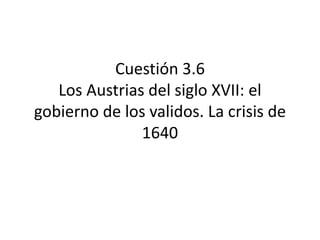 Cuestión 3.6
Los Austrias del siglo XVII: el
gobierno de los validos. La crisis de
1640
 