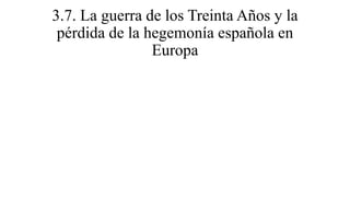 3.7. La guerra de los Treinta Años y la
pérdida de la hegemonía española en
Europa
 