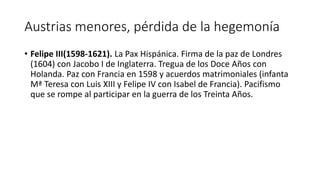 Austrias menores, pérdida de la hegemonía
• Felipe III(1598-1621). La Pax Hispánica. Firma de la paz de Londres
(1604) con...