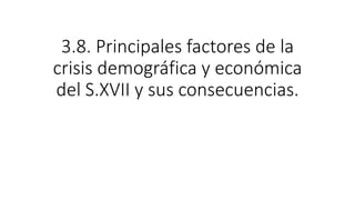 3.8. Principales factores de la
crisis demográfica y económica
del S.XVII y sus consecuencias.
 