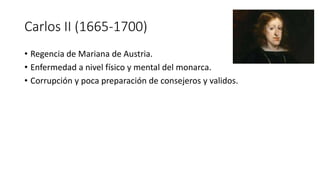 Carlos II (1665-1700)
• Regencia de Mariana de Austria.
• Enfermedad a nivel físico y mental del monarca.
• Corrupción y p...