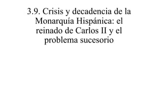 3.9. Crisis y decadencia de la
Monarquía Hispánica: el
reinado de Carlos II y el
problema sucesorio
 