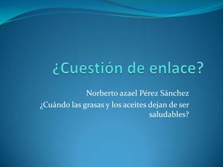 Norberto azael Pérez Sánchez
¿Cuándo las grasas y los aceites dejan de ser
                                 saludables?
 