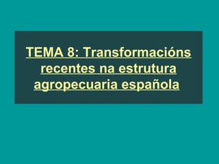 TEMA 8: Transformacións
recentes na estrutura
agropecuaria española
 