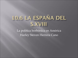 La política borbónica en América
Harley Steven Herrera Cano
 