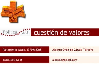 cuestión de valores Parlamento Vasco, 13/09/2008 Alberto Ortiz de Zárate Tercero eadminblog.net [email_address] 