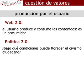 producción por el usuario Web 2.0: el usuario produce y consume los contenidos: es un prosumidor Política 2.0: ¿bajo qué c...