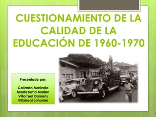 CUESTIONAMIENTO DE LA
CALIDAD DE LA
EDUCACIÓN DE 1960-1970
Presentado por:
Gallardo Maricela
Montezuma Marina
Villarreal Damaris
Villarreal Johanna
 