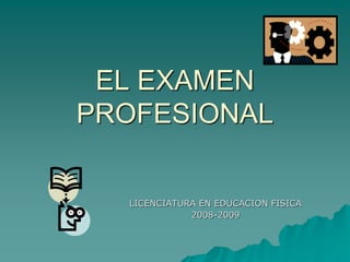 EL EXAMEN
PROFESIONAL
LICENCIATURA EN EDUCACION FISICA
2008-2009
 