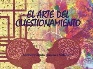 EL ARTE DEL
CUESTIONAMIENTO
Andrés Camilo Jiménez Villamil
 