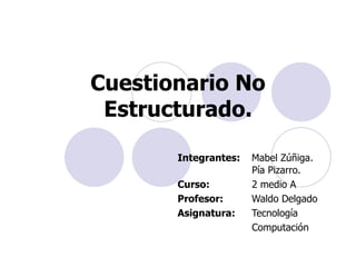 Cuestionario No Estructurado. Integrantes:   Mabel Zúñiga.    Pía Pizarro.   Curso:  2 medio A Profesor:    Waldo Delgado Asignatura:    Tecnología    Computación 