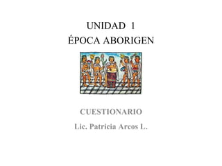 UNIDAD 1
ÉPOCA ABORIGEN
CUESTIONARIO
Lic. Patricia Arcos L.
 