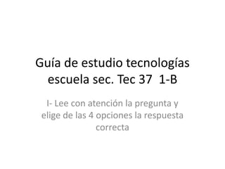 Guía de estudio tecnologíasescuela sec. Tec 37  1-B I- Lee con atención la pregunta y elige de las 4 opciones la respuesta correcta  