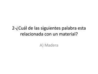 2-¿Cuál de las siguientes palabra esta relacionada con un material?A) Madera