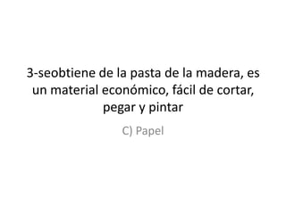 3-seobtiene de la pasta de la madera, es un material económico, fácil de cortar, pegar y pintarC) Papel