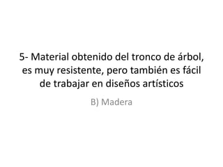 5- Material obtenido del tronco de árbol, es muy resistente, pero también es fácil de trabajar en diseños artísticosB) Madera