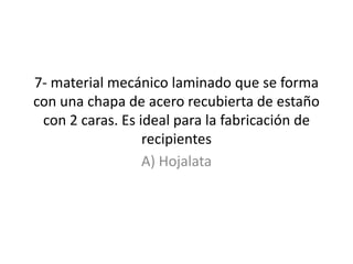 7- material mecánico laminado que se forma con una chapa de acero recubierta de estaño con 2 caras. Es ideal para la fabricación de recipientesA) Hojalata