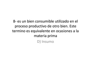 8- es un bien consumible utilizado en el proceso productivo de otro bien. Este termino es equivalente en ocasiones a la materia primaD) Insumo