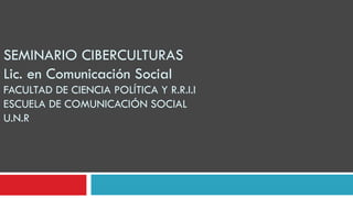 SEMINARIO CIBERCULTURAS Lic. en Comunicación Social FACULTAD DE CIENCIA POLÍTICA Y R.R.I.I ESCUELA DE COMUNICACIÓN SOCIAL U.N.R 