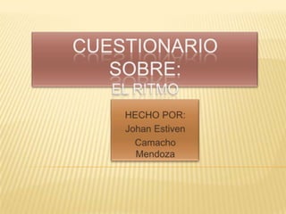 CUESTIONARIO SOBRE:EL RITMO HECHO POR: Johan Estiven Camacho Mendoza 