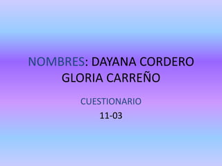 NOMBRES: DAYANA CORDERO
    GLORIA CARREÑO
       CUESTIONARIO
           11-03
 