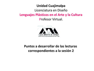 Unidad Cuajimalpa Licenciatura en Diseño Lenguajes Plásticos en el Arte y la Cultura P rofesor Virtual.   Puntos a desarrollar de las lecturas  correspondientes a la sesión 2     