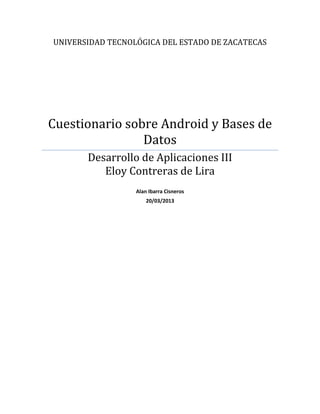 UNIVERSIDAD TECNOLÓGICA DEL ESTADO DE ZACATECAS




Cuestionario sobre Android y Bases de
                Datos
       Desarrollo de Aplicaciones III
          Eloy Contreras de Lira
                  Alan Ibarra Cisneros
                      20/03/2013
 