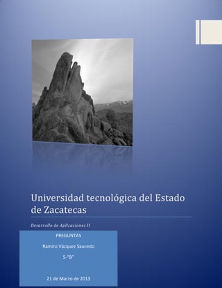 Universidad tecnologica del Estado
de Zacatecas
Desarrollo de Aplicaciones II

            PREGUNTAS

     Ramiro Vázquez Saucedo

               5-“B”



       21 de Marzo de 2013
 