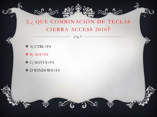 2.¿ QUE COMBINACIÓN DE TECLAS
CIERRA ACCESS 2010?
 A) CTRL+F4
 B) ALT+F4
 C) MAYUS+F4
 D WINDOWS+F4
 