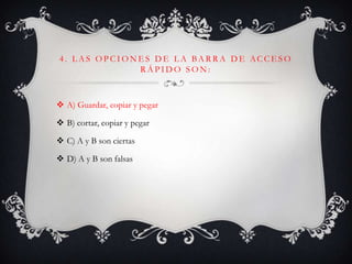 4 . L A S O P C I O N E S D E L A BA R R A D E AC C E S O
R Á P I D O S O N :
 A) Guardar, copiar y pegar
 B) cortar, copiar y pegar
 C) A y B son ciertas
 D) A y B son falsas
 