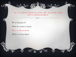 1 0 . L A D O C U M E N TAC I Ó N D E AC C E S S 2 0 1 0
E S TA D I S P O N I B L E
 A) Pulsando F1
 B) En Archivo>Ayuda.
 C) A y B son ciertas
 D) A y B son falsad
 