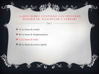 3 . ¿ QU E BA R R A C O N T I E N E L A S O P C I O N E S
M I N I M I Z A R , M A X I M I Z A R Y C E R R A R ?
 A) La barra de estado
 B) La barra de desplazamiento
 C) La barra de titulo
 D) La barra de acceso rápido
 