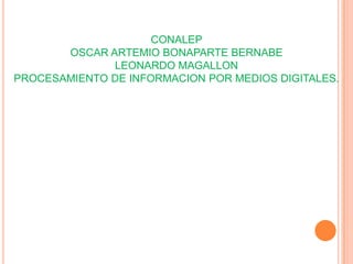 CONALEP
OSCAR ARTEMIO BONAPARTE BERNABE
LEONARDO MAGALLON
PROCESAMIENTO DE INFORMACION POR MEDIOS DIGITALES.

 