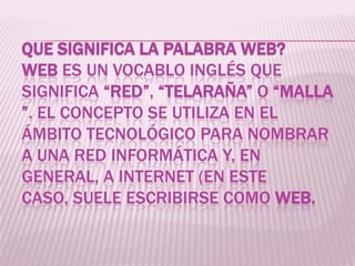 QUE SIGNIFICA LA PALABRA WEB?
WEB ES UN VOCABLO INGLÉS QUE
SIGNIFICA “RED”, “TELARAÑA” O “MALLA
”. EL CONCEPTO SE UTILIZA ...
