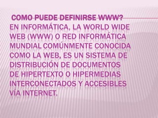 COMO PUEDE DEFINIRSE WWW?
EN INFORMÁTICA, LA WORLD WIDE
WEB (WWW) O RED INFORMÁTICA
MUNDIAL COMÚNMENTE CONOCIDA
COMO LA WE...